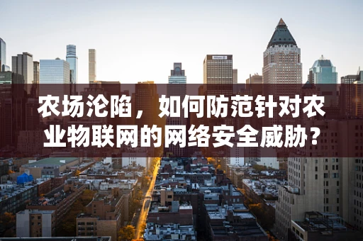 农场沦陷，如何防范针对农业物联网的网络安全威胁？