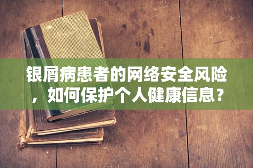 银屑病患者的网络安全风险，如何保护个人健康信息？