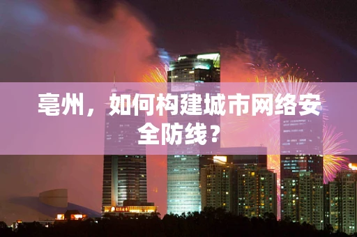 亳州，如何构建城市网络安全防线？