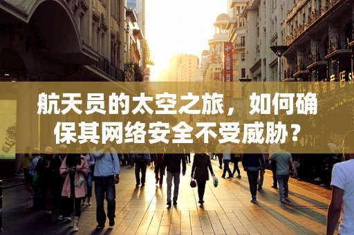 航天员的太空之旅，如何确保其网络安全不受威胁？