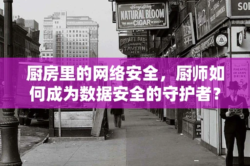 厨房里的网络安全，厨师如何成为数据安全的守护者？