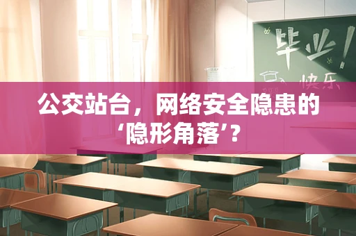 公交站台，网络安全隐患的‘隐形角落’？