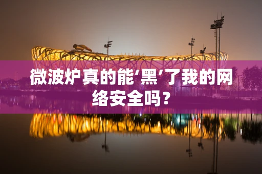 微波炉真的能‘黑’了我的网络安全吗？