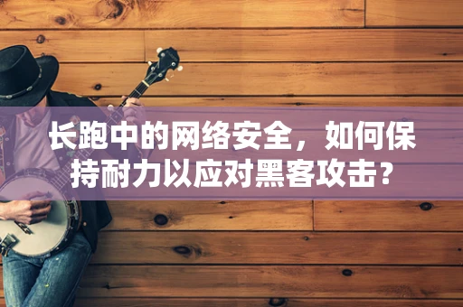 长跑中的网络安全，如何保持耐力以应对黑客攻击？