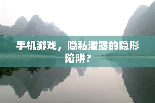 手机游戏，隐私泄露的隐形陷阱？