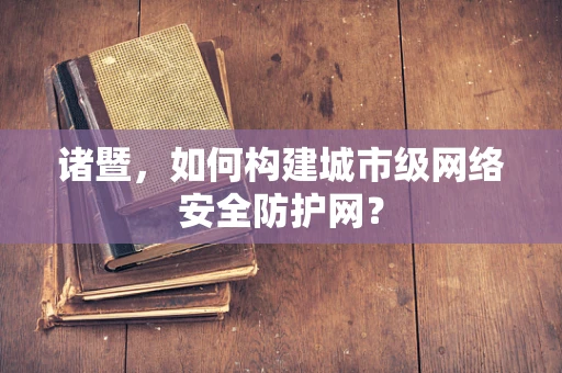 诸暨，如何构建城市级网络安全防护网？