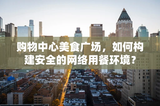 购物中心美食广场，如何构建安全的网络用餐环境？