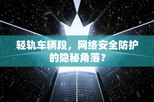 轻轨车辆段，网络安全防护的隐秘角落？