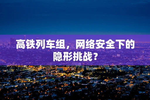 高铁列车组，网络安全下的隐形挑战？