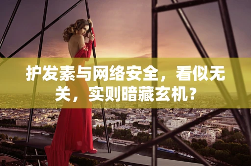 护发素与网络安全，看似无关，实则暗藏玄机？