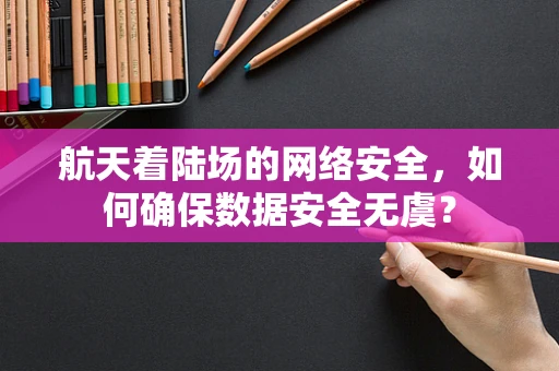 航天着陆场的网络安全，如何确保数据安全无虞？