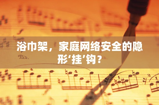 浴巾架，家庭网络安全的隐形‘挂’钩？