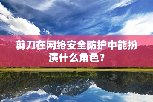 剪刀在网络安全防护中能扮演什么角色？