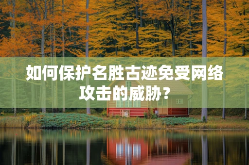 如何保护名胜古迹免受网络攻击的威胁？