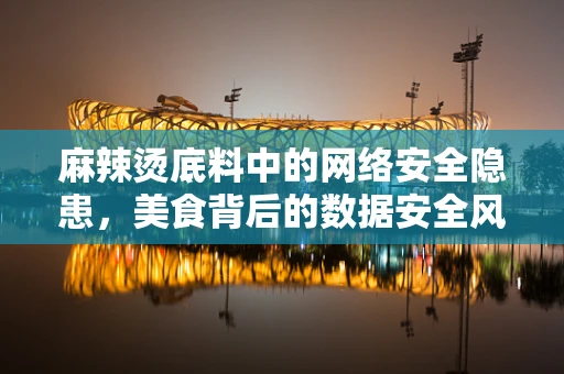 麻辣烫底料中的网络安全隐患，美食背后的数据安全风险？