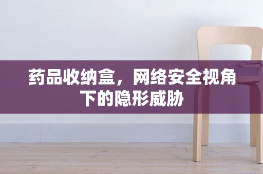 药品收纳盒，网络安全视角下的隐形威胁