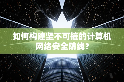 如何构建坚不可摧的计算机网络安全防线？