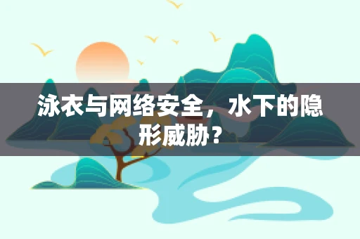 泳衣与网络安全，水下的隐形威胁？