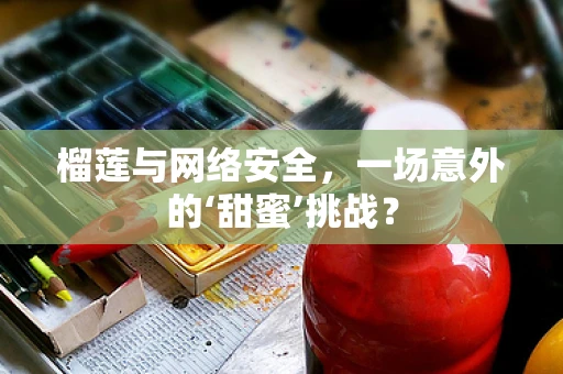 榴莲与网络安全，一场意外的‘甜蜜’挑战？