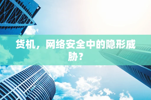 货机，网络安全中的隐形威胁？