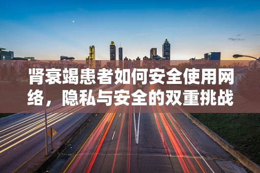肾衰竭患者如何安全使用网络，隐私与安全的双重挑战？