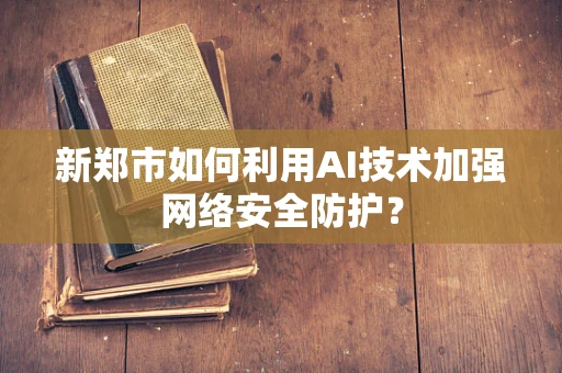 新郑市如何利用AI技术加强网络安全防护？