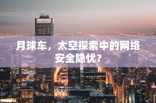 月球车，太空探索中的网络安全隐忧？