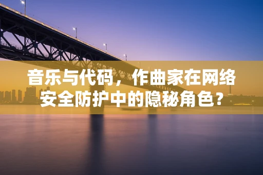 音乐与代码，作曲家在网络安全防护中的隐秘角色？