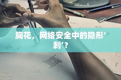 胸花，网络安全中的隐形‘刺’？