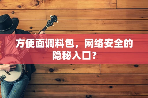 方便面调料包，网络安全的隐秘入口？