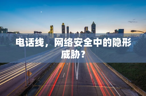 电话线，网络安全中的隐形威胁？
