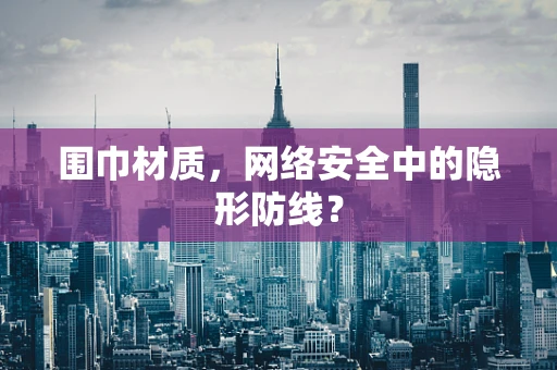 围巾材质，网络安全中的隐形防线？