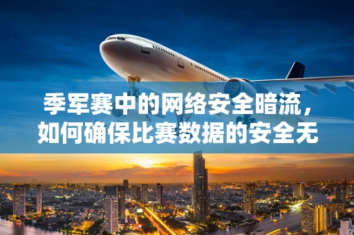 季军赛中的网络安全暗流，如何确保比赛数据的安全无虞？