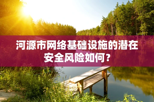河源市网络基础设施的潜在安全风险如何？