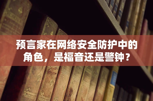 预言家在网络安全防护中的角色，是福音还是警钟？