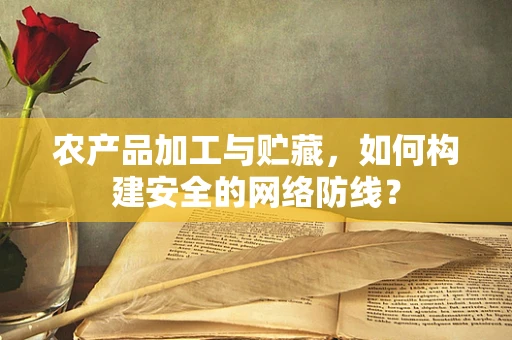 农产品加工与贮藏，如何构建安全的网络防线？