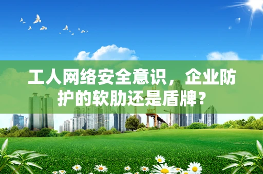 工人网络安全意识，企业防护的软肋还是盾牌？