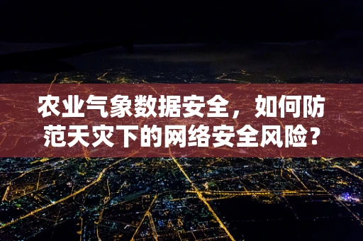农业气象数据安全，如何防范天灾下的网络安全风险？