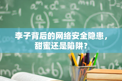李子背后的网络安全隐患，甜蜜还是陷阱？