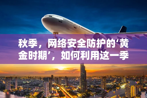秋季，网络安全防护的‘黄金时期’，如何利用这一季节特点加强防御？