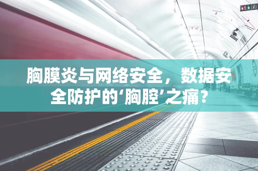 胸膜炎与网络安全，数据安全防护的‘胸腔’之痛？