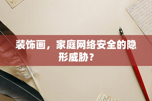 装饰画，家庭网络安全的隐形威胁？
