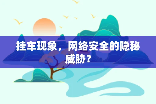 挂车现象，网络安全的隐秘威胁？