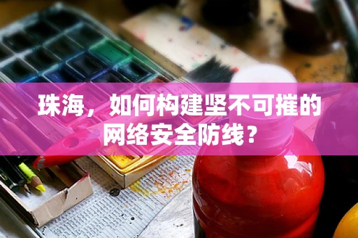 珠海，如何构建坚不可摧的网络安全防线？