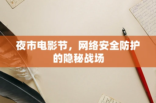 夜市电影节，网络安全防护的隐秘战场
