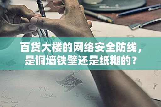 百货大楼的网络安全防线，是铜墙铁壁还是纸糊的？
