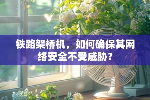 铁路架桥机，如何确保其网络安全不受威胁？