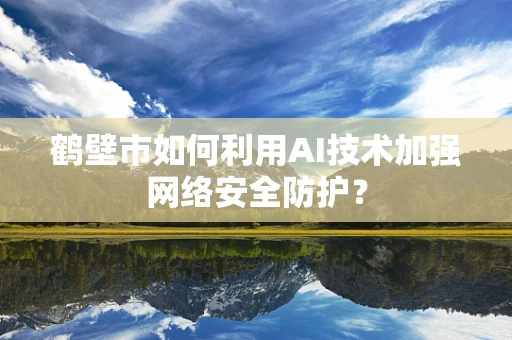 鹤壁市如何利用AI技术加强网络安全防护？