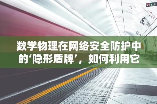 数学物理在网络安全防护中的‘隐形盾牌’，如何利用它构建不可破解的防线？