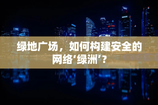 绿地广场，如何构建安全的网络‘绿洲’？